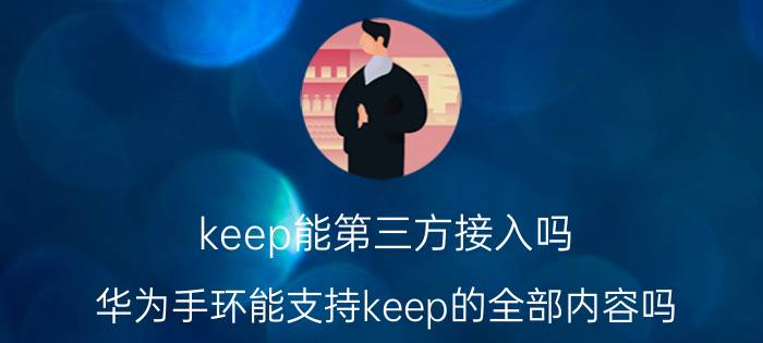 keep能第三方接入吗 华为手环能支持keep的全部内容吗？